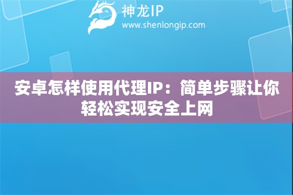 安卓怎樣使用代理IP：簡(jiǎn)單步驟讓你輕松實(shí)現(xiàn)安全上網(wǎng)