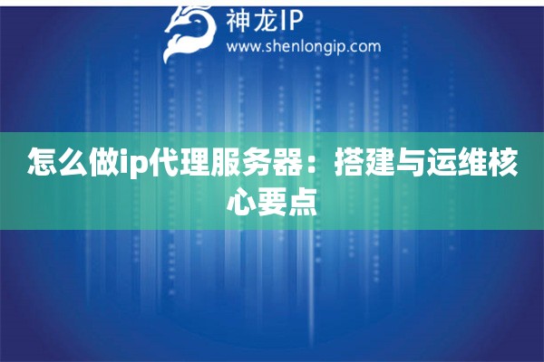 怎么做ip代理服務器：搭建與運維核心要點