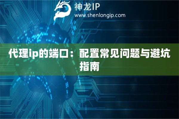 代理ip的端口：配置常見問題與避坑指南