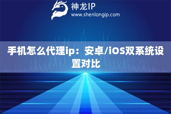 手機(jī)怎么代理ip：安卓/iOS雙系統(tǒng)設(shè)置對(duì)比