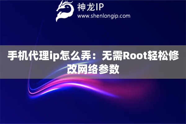手機代理ip怎么弄：無需Root輕松修改網絡參數