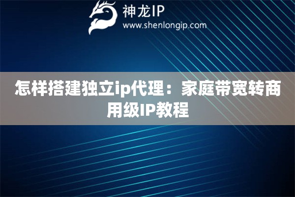 怎樣搭建獨立ip代理：家庭帶寬轉商用級IP教程
