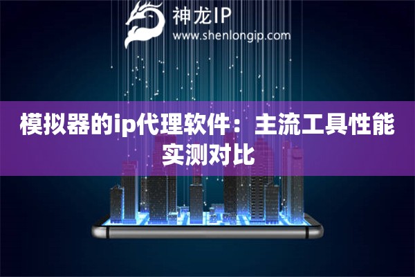 模擬器的ip代理軟件：主流工具性能實測對比