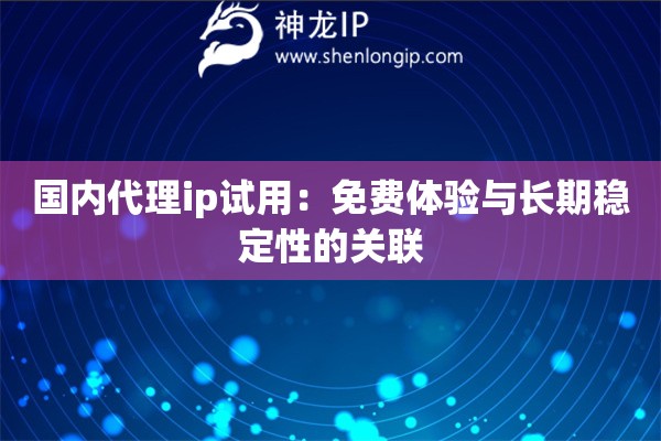 國內代理ip試用：免費體驗與長期穩定性的關聯