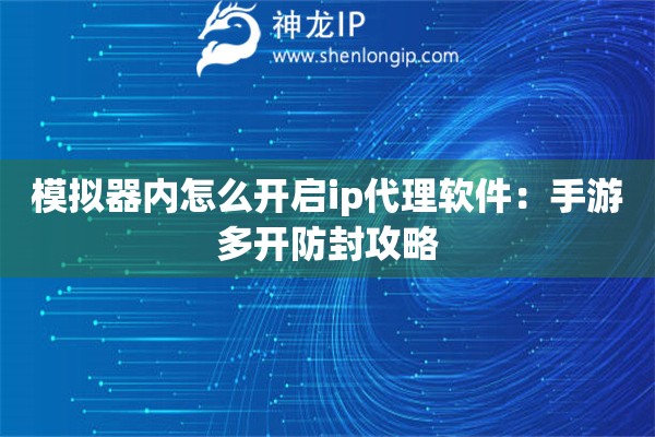 模擬器內怎么開啟ip代理軟件：手游多開防封攻略