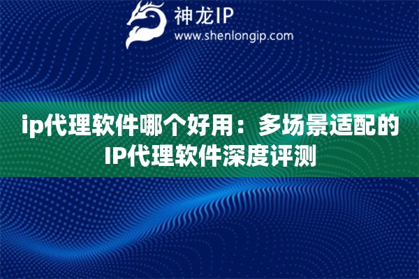 ip代理軟件哪個好用：多場景適配的IP代理軟件深度評測