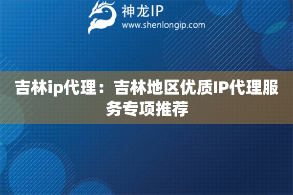 吉林ip代理：吉林地區優質IP代理服務專項推薦