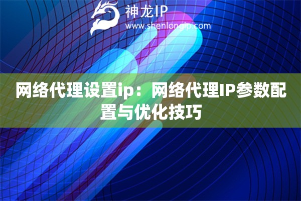 網絡代理設置ip：網絡代理IP參數配置與優化技巧