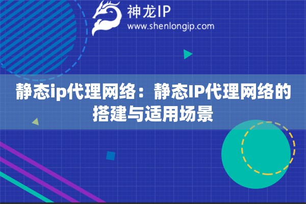 靜態ip代理網絡：靜態IP代理網絡的搭建與適用場景