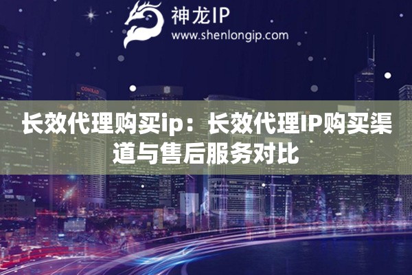 長效代理購買ip：長效代理IP購買渠道與售后服務對比