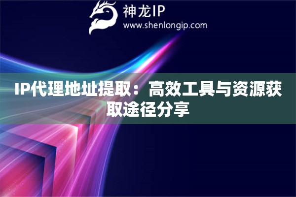IP代理地址提取：高效工具與資源獲取途徑分享
