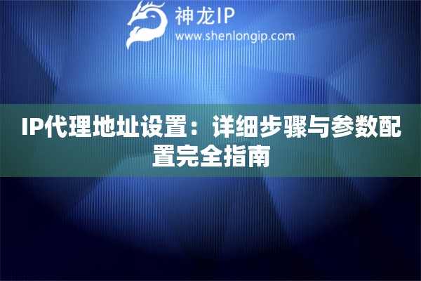 IP代理地址設(shè)置：詳細(xì)步驟與參數(shù)配置完全指南