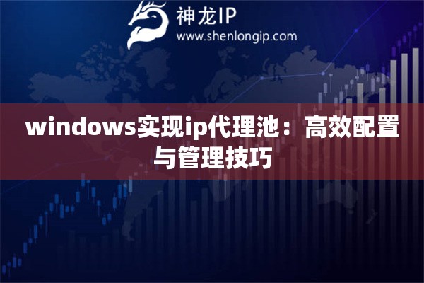 windows實現ip代理池：高效配置與管理技巧