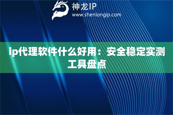 ip代理軟件什么好用：安全穩(wěn)定實(shí)測工具盤點(diǎn)