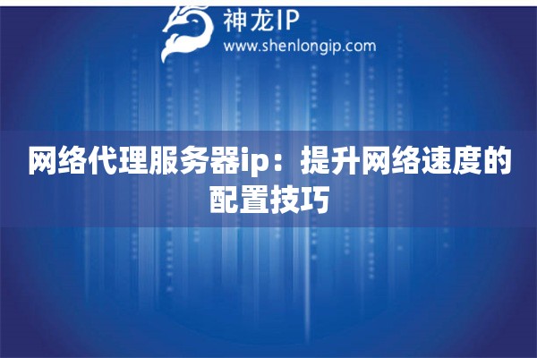 網絡代理服務器ip：提升網絡速度的配置技巧