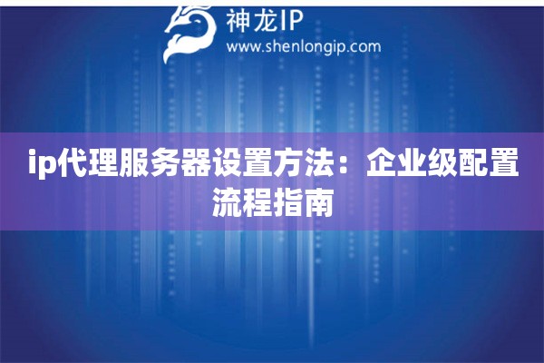 ip代理服務器設置方法：企業級配置流程指南