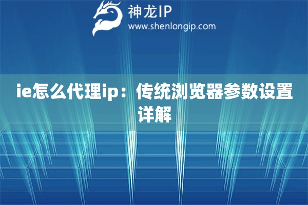 ie怎么代理ip：傳統瀏覽器參數設置詳解