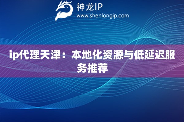 ip代理天津：本地化資源與低延遲服務推薦