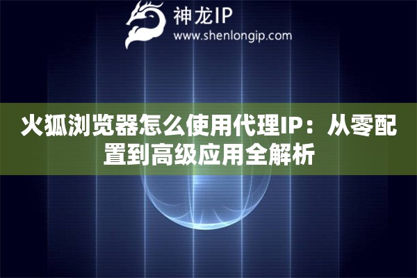火狐瀏覽器怎么使用代理IP：從零配置到高級應用全解析