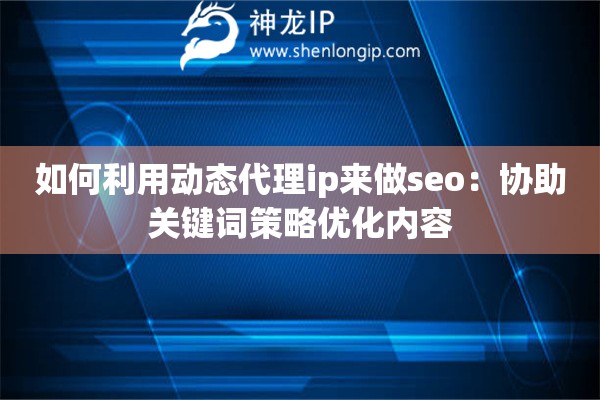如何利用動態代理ip來做seo：協助關鍵詞策略優化內容