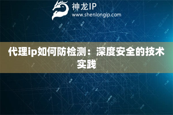 代理ip如何防檢測：深度安全的技術實踐