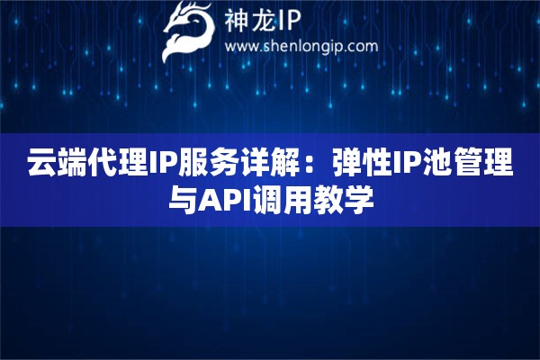 云端代理IP服務詳解：彈性IP池管理與API調用教學