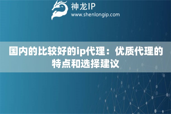 國內(nèi)的比較好的ip代理：優(yōu)質(zhì)代理的特點和選擇建議