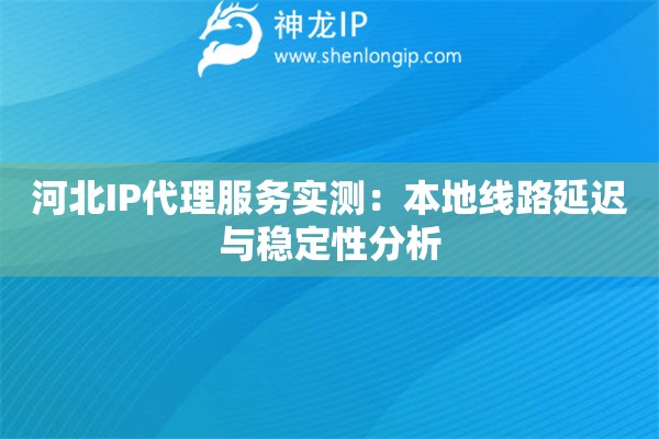 河北IP代理服務實測：本地線路延遲與穩定性分析