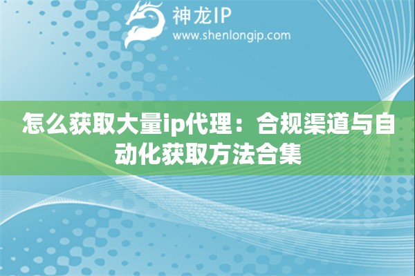 怎么獲取大量ip代理：合規渠道與自動化獲取方法合集