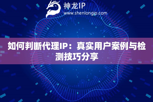 如何判斷代理IP：真實用戶案例與檢測技巧分享