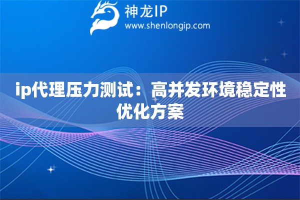 ip代理壓力測試：高并發環境穩定性優化方案