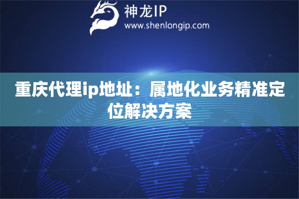 重慶代理ip地址：屬地化業務精準定位解決方案
