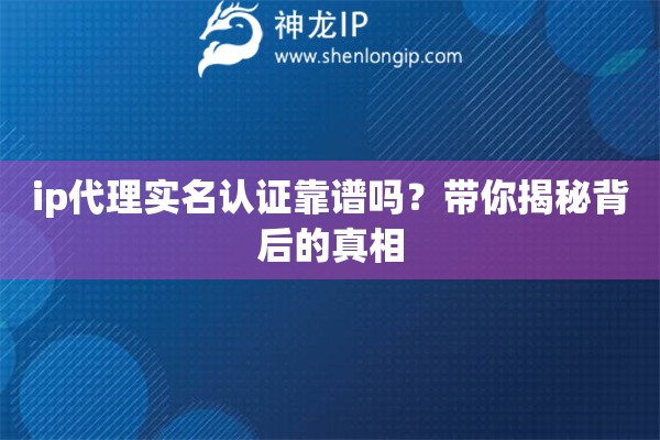 ip代理實名認證靠譜嗎？帶你揭秘背后的真相