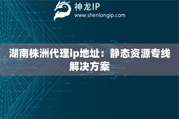 湖南株洲代理ip地址：靜態(tài)資源專線解決方案