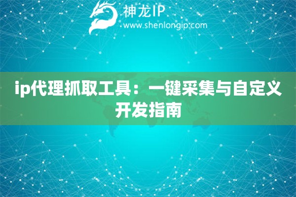ip代理抓取工具：一鍵采集與自定義開發(fā)指南