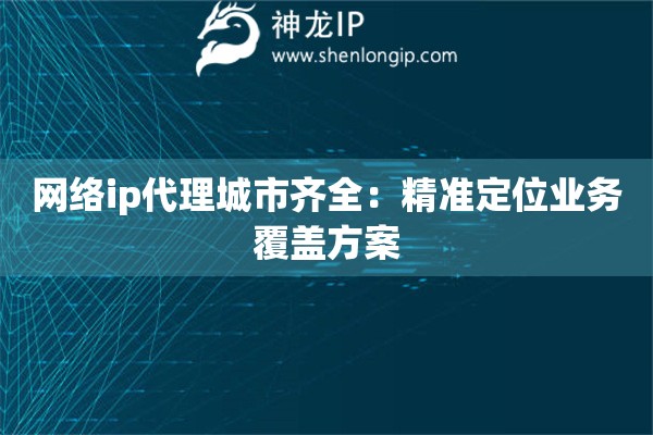 網絡ip代理城市齊全：精準定位業(yè)務覆蓋方案