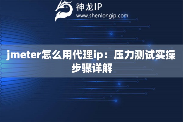 jmeter怎么用代理ip：壓力測試實操步驟詳解