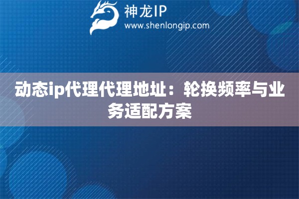 動態ip代理代理地址：輪換頻率與業務適配方案