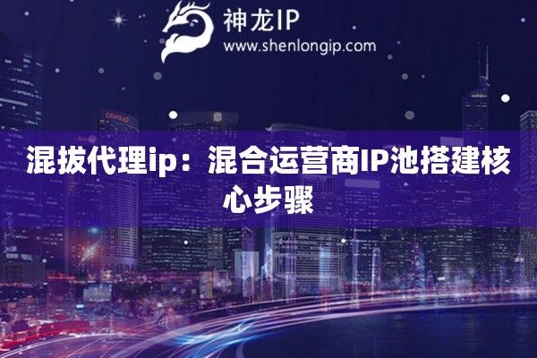 混拔代理ip：混合運營商IP池搭建核心步驟