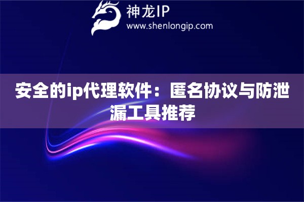 安全的ip代理軟件：匿名協議與防泄漏工具推薦