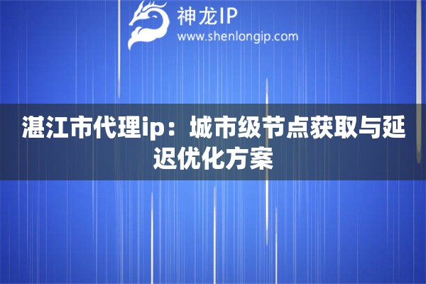 湛江市代理ip：城市級節點獲取與延遲優化方案
