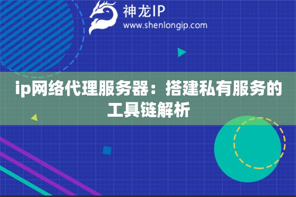 ip網絡代理服務器：搭建私有服務的工具鏈解析