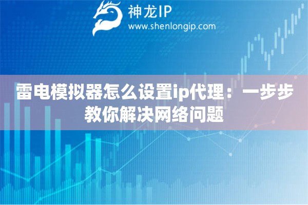 雷電模擬器怎么設置ip代理：一步步教你解決網絡問題