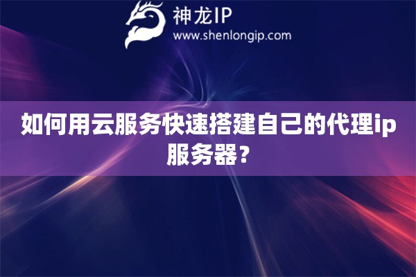 如何用云服務快速搭建自己的代理ip服務器？