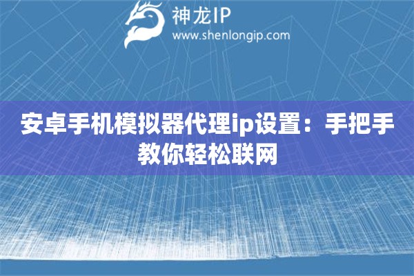 安卓手機模擬器代理ip設置：手把手教你輕松聯網
