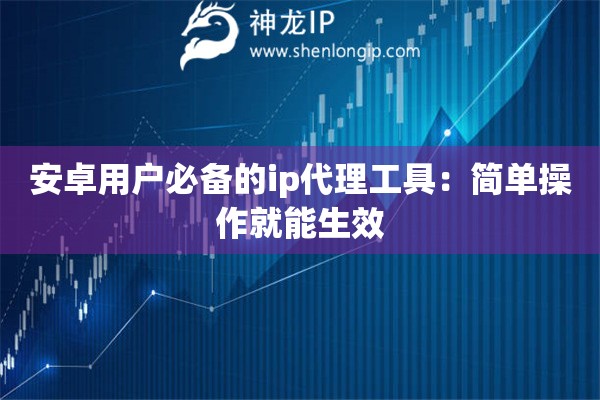 安卓用戶必備的ip代理工具：簡單操作就能生效
