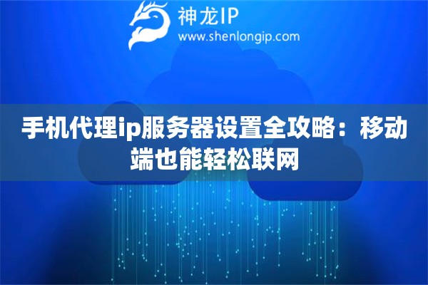 手機代理ip服務器設置全攻略：移動端也能輕松聯網