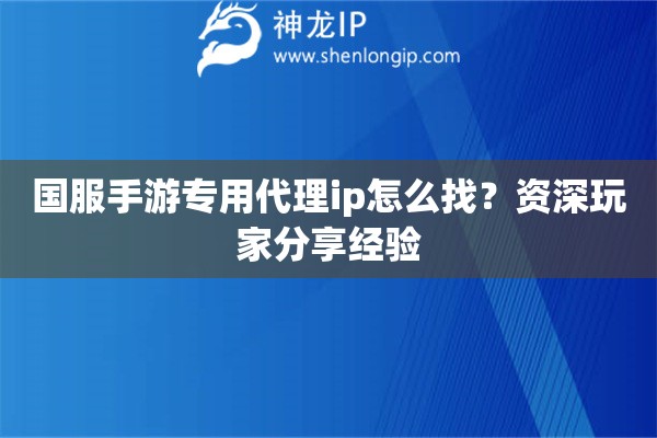 國服手游專用代理ip怎么找？資深玩家分享經驗