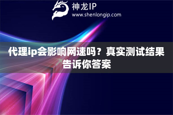 代理ip會影響網速嗎？真實測試結果告訴你答案