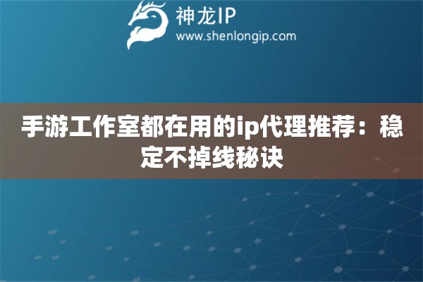手游工作室都在用的ip代理推薦：穩定不掉線秘訣